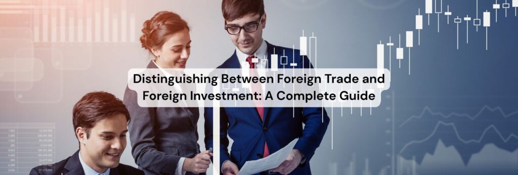 Distinguishing Between Foreign Trade and Foreign Investment: A Complete Guide